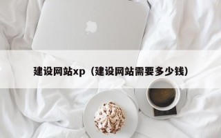 抚州建设网站xp（建设网站需要多少钱）