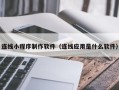 抚州连线小程序制作软件（连线应用是什么软件）