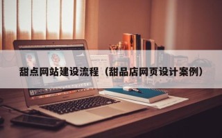抚州甜点网站建设流程（甜品店网页设计案例）
