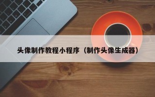 抚州头像制作教程小程序（制作头像生成器）