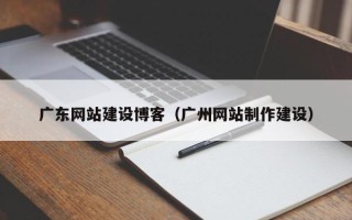 抚州广东网站建设博客（广州网站制作建设）