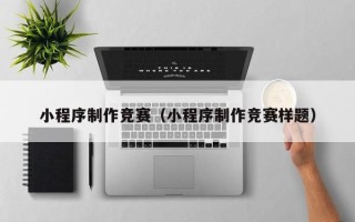 抚州小程序制作竞赛（小程序制作竞赛样题）
