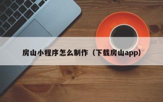抚州房山小程序怎么制作（下载房山app）