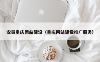 抚州安徽重庆网站建设（重庆网站建设推广服务）
