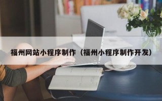 抚州福州网站小程序制作（福州小程序制作开发）