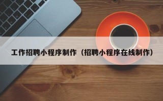 抚州工作招聘小程序制作（招聘小程序在线制作）