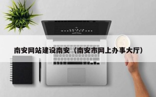 抚州南安网站建设南安（南安市网上办事大厅）