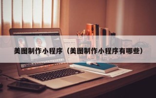 抚州美图制作小程序（美图制作小程序有哪些）