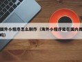 抚州国外小程序怎么制作（海外小程序能在国内用吗）