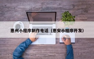 抚州惠州小程序制作电话（惠安小程序开发）