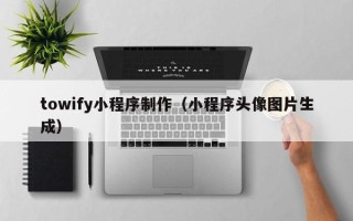 抚州towify小程序制作（小程序头像图片生成）