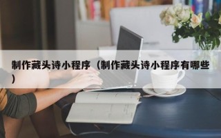 抚州制作藏头诗小程序（制作藏头诗小程序有哪些）