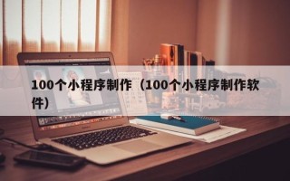 抚州100个小程序制作（100个小程序制作软件）