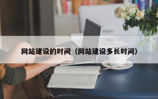 抚州网站建设的时间（网站建设多长时间）